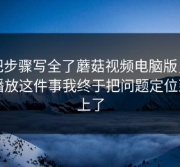 我把步骤写全了蘑菇视频电脑版，后台播放这件事我终于把问题定位到点上了