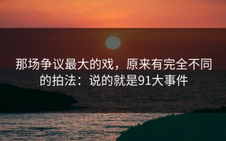 那场争议最大的戏，原来有完全不同的拍法：说的就是91大事件