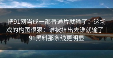 把91网当成一部普通片就输了：这场戏的构图很狠：谁被挤出去谁就输了｜91黑料那条线更明显