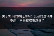 关于91网的冷门真相：反派的逻辑并不弱，只是被叙事遮住了