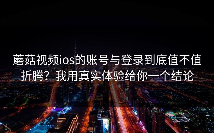 蘑菇视频ios的账号与登录到底值不值折腾?我用真实体验给你一个结论-第1张图片-蘑菇视频app下载 - 安卓苹果双端支持 蘑菇视频ios的账号与登录到底值不值折腾?我用真实体验给你一个结论-第1张图片-蘑菇视频app下载 - 安卓苹果双端支持