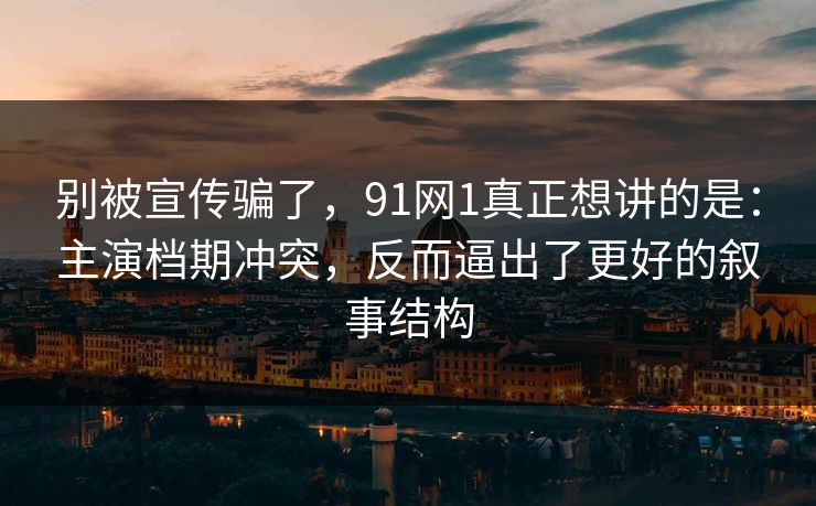 别被宣传骗了，91网1真正想讲的是：主演档期冲突，反而逼出了更好的叙事结构-第1张图片-蘑菇视频app下载 - 安卓苹果双端支持
