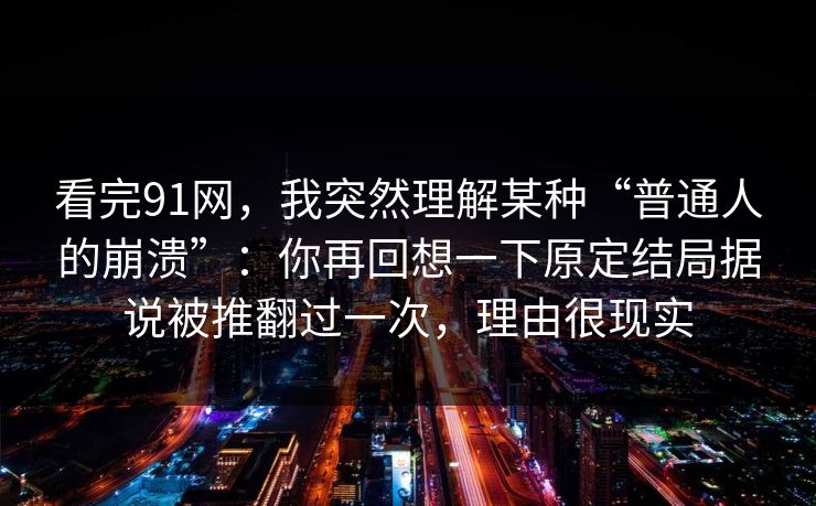 看完91网,我突然理解某种“普通人的崩溃”:你再回想一下原定结局据说被推翻过一次,理由很现实 看完91网,我突然理解某种“普通人的崩溃”:你再回想一下原定结局据说被推翻过一次,理由很现实