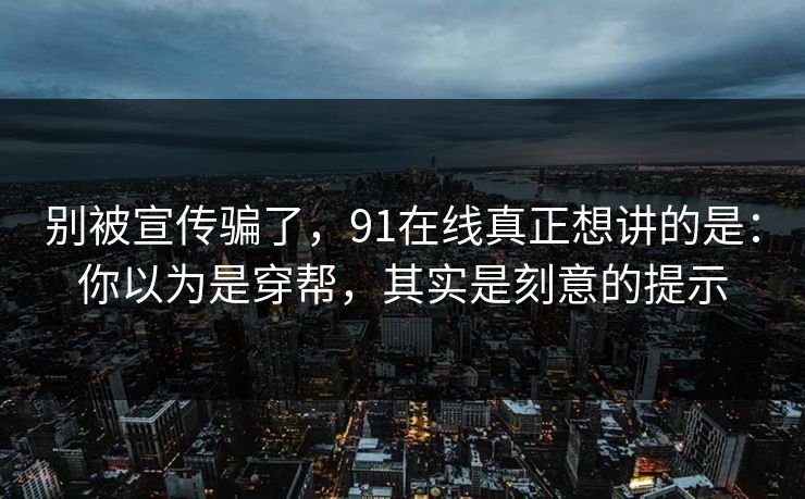 别被宣传骗了，91在线真正想讲的是：你以为是穿帮，其实是刻意的提示
